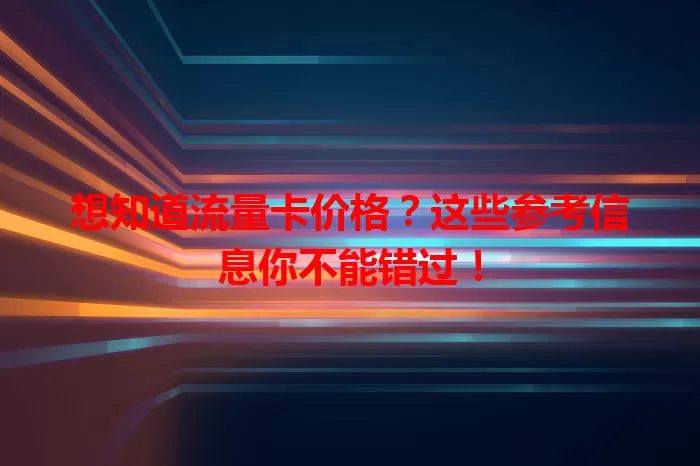 想知道流量卡价格？这些参考信息你不能错过！