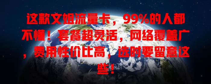 这款文姐流量卡，99%的人都不懂！套餐超灵活，网络覆盖广，费用性价比高，选时要留意这些！