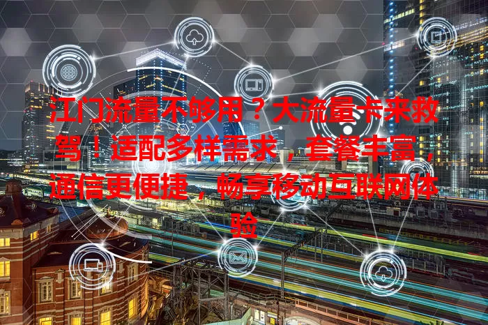 江门流量不够用？大流量卡来救驾！适配多样需求，套餐丰富，通信更便捷，畅享移动互联网体验