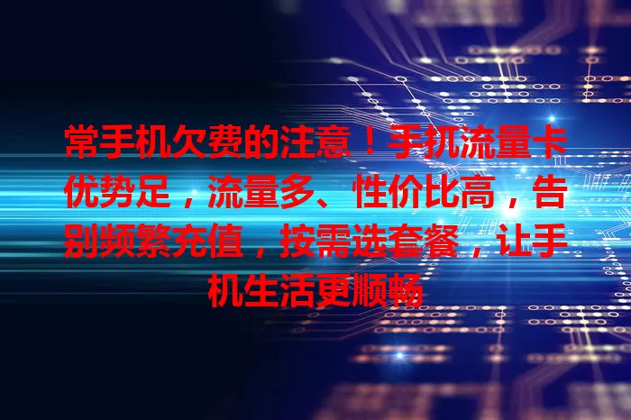 常手机欠费的注意！手扤流量卡优势足，流量多、性价比高，告别频繁充值，按需选套餐，让手机生活更顺畅