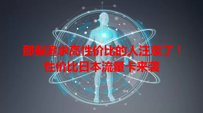那些追求高性价比的人注意了！性价比日本流量卡来袭