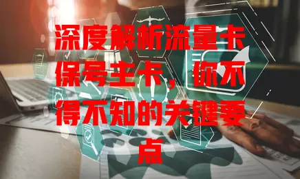 深度解析流量卡保号主卡，你不得不知的关键要点