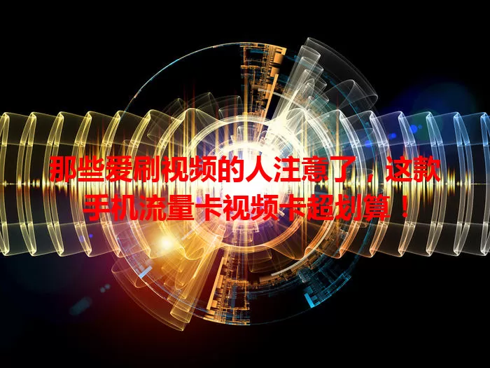 那些爱刷视频的人注意了，这款手机流量卡视频卡超划算！