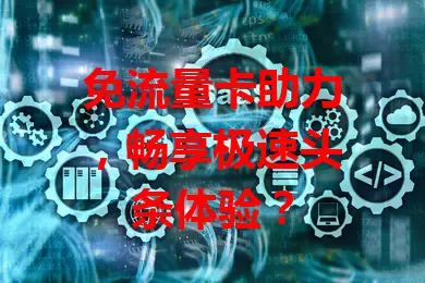 免流量卡助力，畅享极速头条体验？