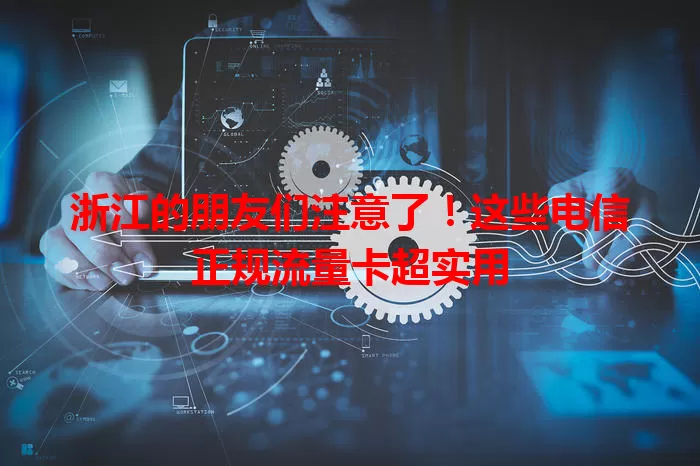 浙江的朋友们注意了！这些电信正规流量卡超实用