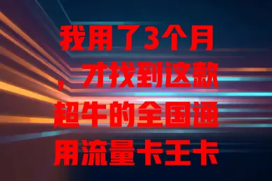 我用了3个月，才找到这款超牛的全国通用流量卡王卡