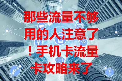 那些流量不够用的人注意了！手机卡流量卡攻略来了