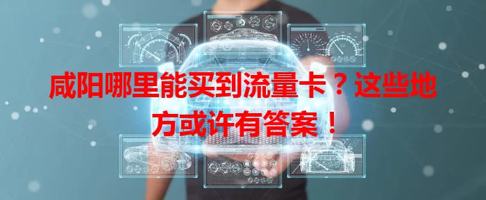 咸阳哪里能买到流量卡？这些地方或许有答案！