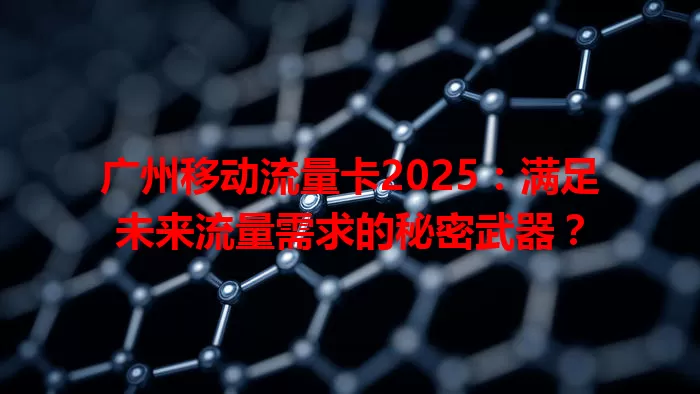 广州移动流量卡2025：满足未来流量需求的秘密武器？