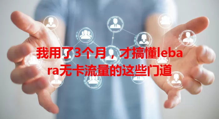 我用了3个月，才搞懂lebara无卡流量的这些门道