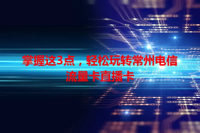 掌握这3点，轻松玩转常州电信流量卡直播卡