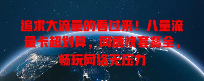 追求大流量的看过来！八量流量卡超划算，网速快套餐全，畅玩网络无压力