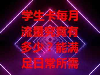 学生卡每月流量究竟有多少？能满足日常所需吗？