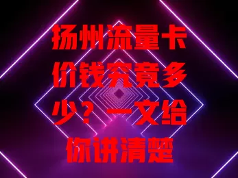 扬州流量卡价钱究竟多少？一文给你讲清楚