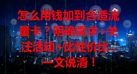 怎么用钱加到合适流量卡？明确需求+关注活动+比性价比，一文说清！