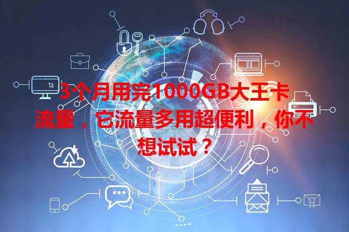 3个月用完1000GB大王卡流量，它流量多用超便利，你不想试试？