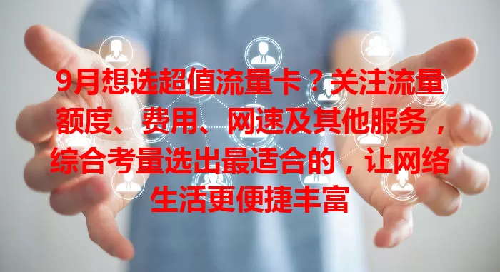 9月想选超值流量卡？关注流量额度、费用、网速及其他服务，综合考量选出最适合的，让网络生活更便捷丰富