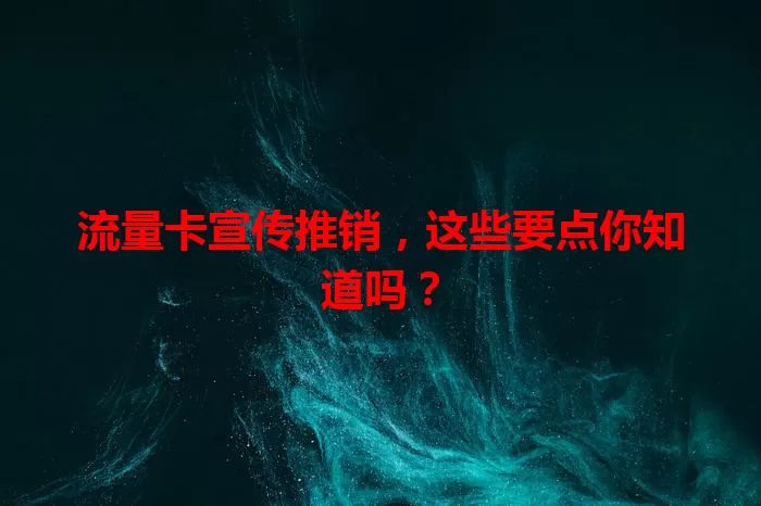 流量卡宣传推销，这些要点你知道吗？
