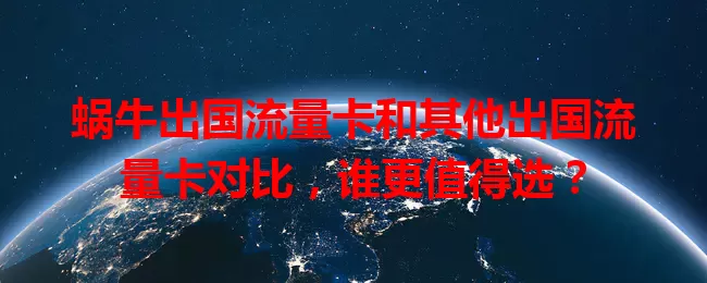 蜗牛出国流量卡和其他出国流量卡对比，谁更值得选？