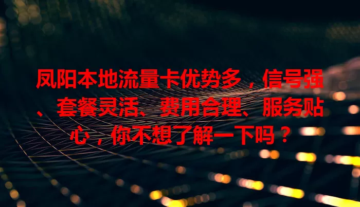 凤阳本地流量卡优势多，信号强、套餐灵活、费用合理、服务贴心，你不想了解一下吗？