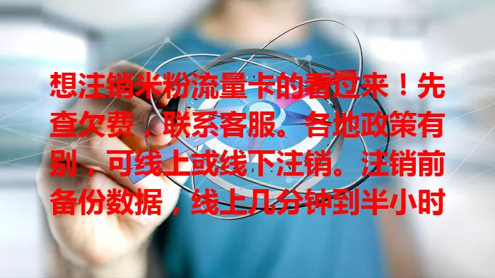 想注销米粉流量卡的看过来！先查欠费，联系客服。各地政策有别，可线上或线下注销。注销前备份数据，线上几分钟到半小时，线下要排队。提前准备熟悉流程，注销更顺利！