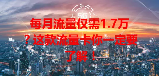 每月流量仅需1.7万？这款流量卡你一定要了解！