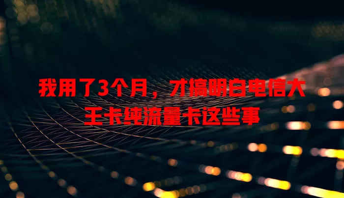 我用了3个月，才搞明白电信大王卡纯流量卡这些事