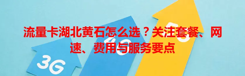 流量卡湖北黄石怎么选？关注套餐、网速、费用与服务要点