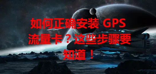 如何正确安装 GPS 流量卡？这些步骤要知道！