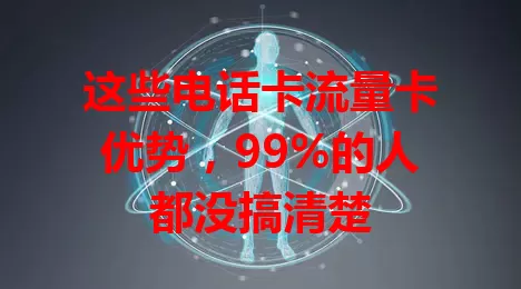 这些电话卡流量卡优势，99%的人都没搞清楚