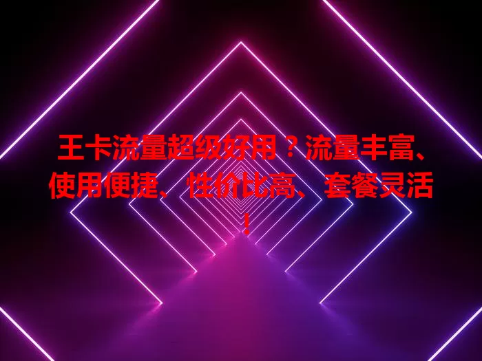 王卡流量超级好用？流量丰富、使用便捷、性价比高、套餐灵活！