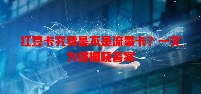 红豆卡究竟是不是流量卡？一文为你揭晓答案