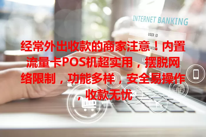 经常外出收款的商家注意！内置流量卡POS机超实用，摆脱网络限制，功能多样，安全易操作，收款无忧