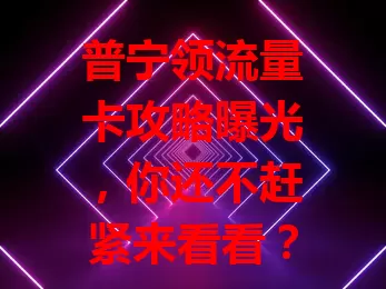 普宁领流量卡攻略曝光，你还不赶紧来看看？