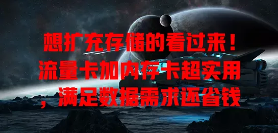 想扩充存储的看过来！流量卡加内存卡超实用，满足数据需求还省钱