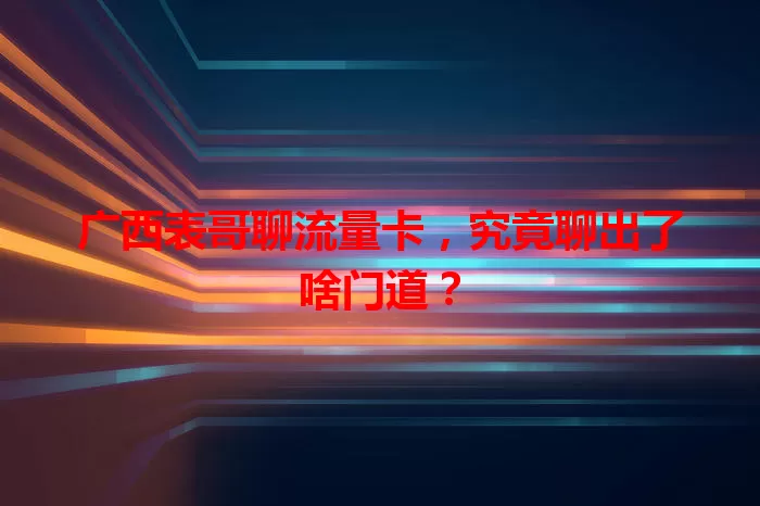 广西表哥聊流量卡，究竟聊出了啥门道？