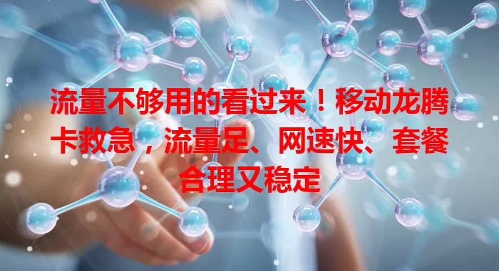 流量不够用的看过来！移动龙腾卡救急，流量足、网速快、套餐合理又稳定