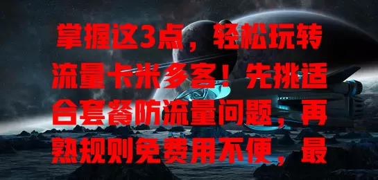 掌握这3点，轻松玩转流量卡米多客！先挑适合套餐防流量问题，再熟规则免费用不便，最后规划场景让其价值最大化