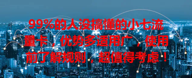 99%的人没搞懂的小七流量卡，优势多适用广，使用前了解规则，超值得考虑！