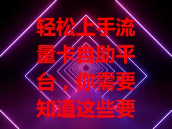 轻松上手流量卡自助平台，你需要知道这些要点