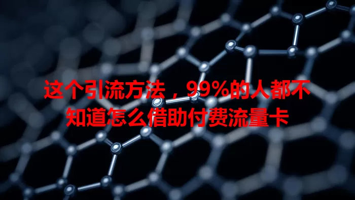 这个引流方法，99%的人都不知道怎么借助付费流量卡
