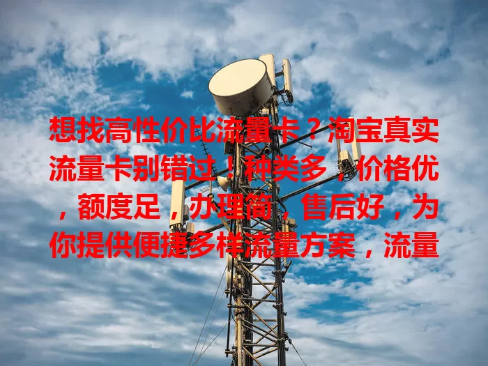 想找高性价比流量卡？淘宝真实流量卡别错过！种类多，价格优，额度足，办理简，售后好，为你提供便捷多样流量方案，流量烦恼不用愁！