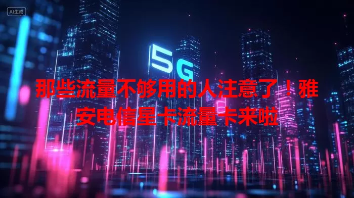 那些流量不够用的人注意了！雅安电信星卡流量卡来啦