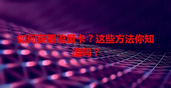 如何获取流量卡？这些方法你知道吗？
