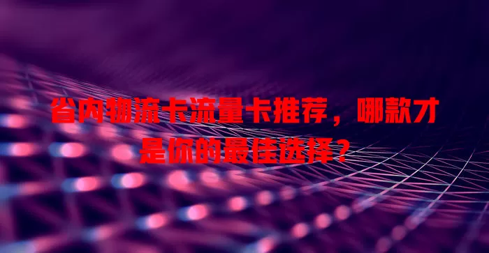 省内物流卡流量卡推荐，哪款才是你的最佳选择？