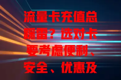流量卡充值总踩雷？选对卡要考虑便利、安全、优惠及兼容性