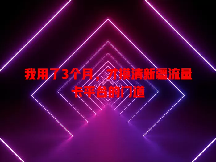 我用了3个月，才摸清新疆流量卡平台的门道