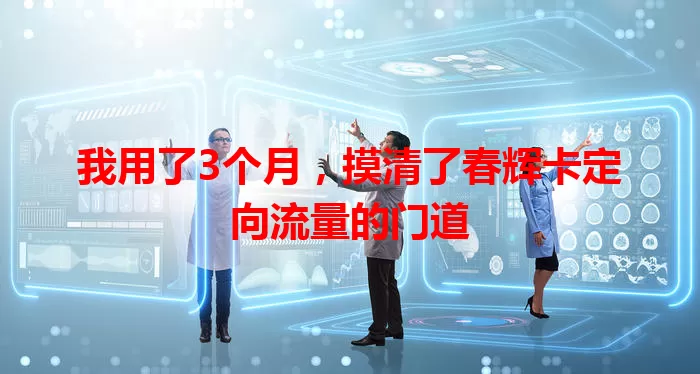 我用了3个月，摸清了春辉卡定向流量的门道