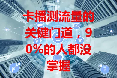 卡播测流量的关键门道，90%的人都没掌握