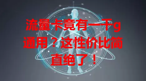 流量卡竟有一千g通用？这性价比简直绝了！